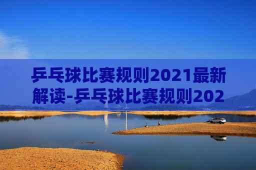乒乓球比赛规则2021最新解读-乒乓球比赛规则2020