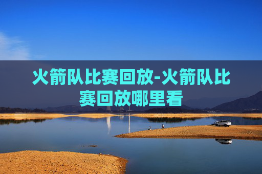 火箭队比赛回放-火箭队比赛回放哪里看
