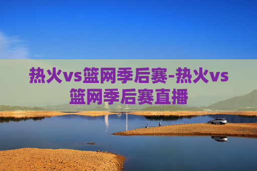 热火vs篮网季后赛-热火vs篮网季后赛直播