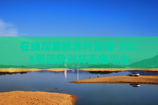 在线观看欧洲杯直播-2025男篮欧洲杯直播平台