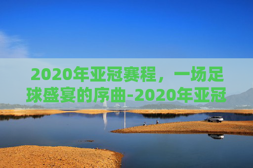 2020年亚冠赛程，一场足球盛宴的序曲-2020年亚冠比赛结果