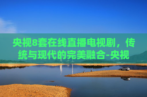央视8套在线直播电视剧，传统与现代的完美融合-央视8套在线直播电视剧回看