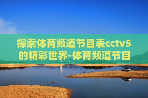 探索体育频道节目表cctv5的精彩世界-体育频道节目表cctv5直播在线观看