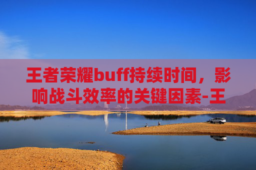 王者荣耀buff持续时间，影响战斗效率的关键因素-王者荣耀buff持续时间多久