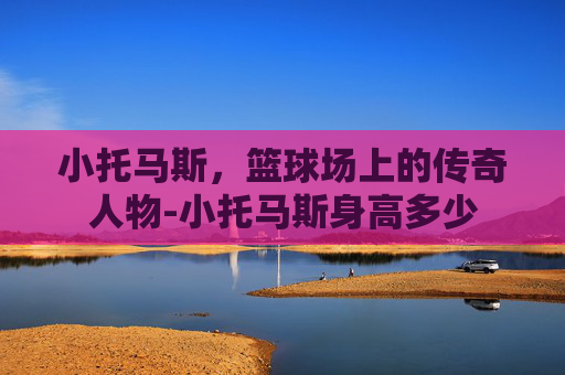 小托马斯，篮球场上的传奇人物-小托马斯身高多少