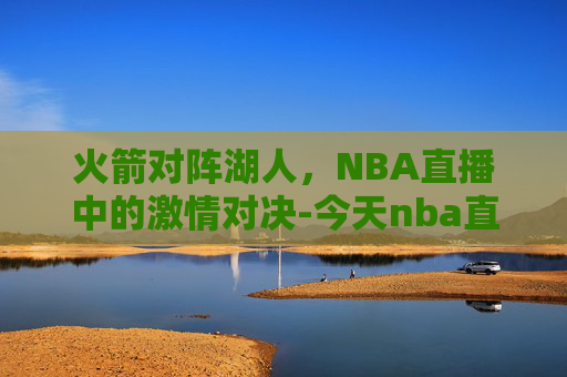 火箭对阵湖人，NBA直播中的激情对决-今天nba直播火箭对鹈鹕