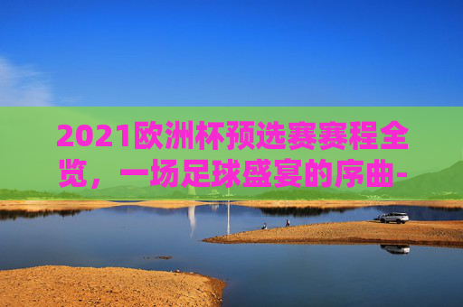 2021欧洲杯预选赛赛程全览，一场足球盛宴的序曲-欧洲杯预选赛赛程2021赛程表格