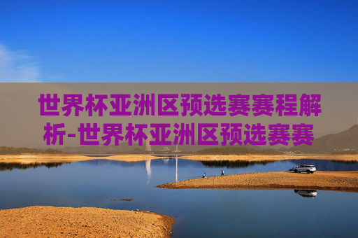 世界杯亚洲区预选赛赛程解析-世界杯亚洲区预选赛赛程表