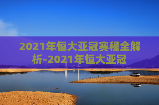 2021年恒大亚冠赛程全解析-2021年恒大亚冠
