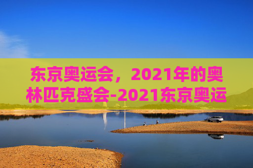 东京奥运会，2021年的奥林匹克盛会-2021东京奥运会完整版回放跆拳道决赛