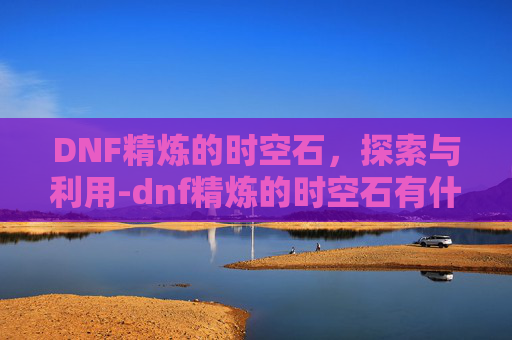 DNF精炼的时空石，探索与利用-dnf精炼的时空石有什么用