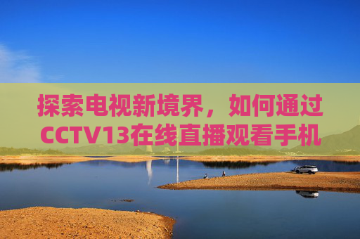 探索电视新境界，如何通过CCTV13在线直播观看手机电视-cctv13在线直播观看手机电视直播中央1
