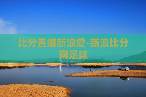 比分直播新浪爱-新浪比分网足球