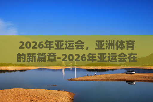 2026年亚运会，亚洲体育的新篇章-2026年亚运会在哪举办