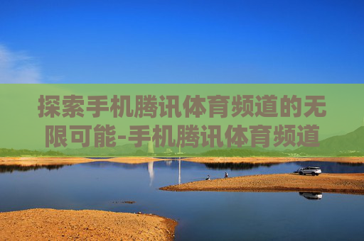 探索手机腾讯体育频道的无限可能-手机腾讯体育频道怎么关闭