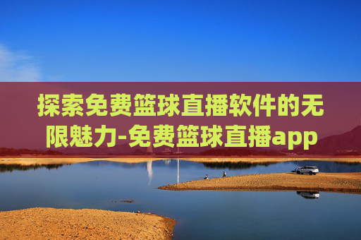 探索免费篮球直播软件的无限魅力-免费篮球直播app有哪些软件