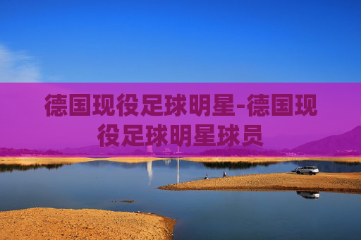 德国现役足球明星-德国现役足球明星球员