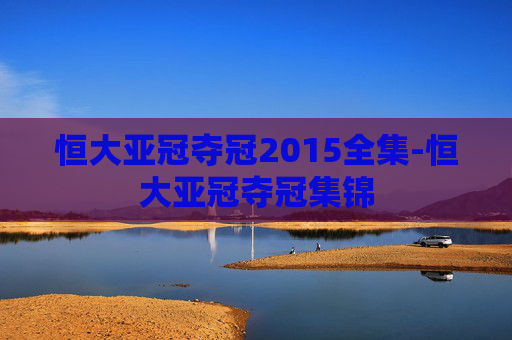 恒大亚冠夺冠2015全集-恒大亚冠夺冠集锦