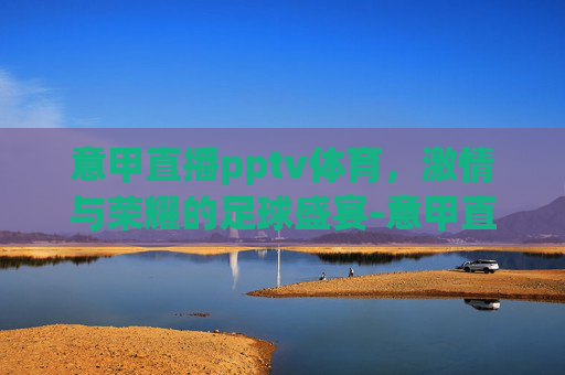 意甲直播pptv体育，激情与荣耀的足球盛宴-意甲直播 pptv