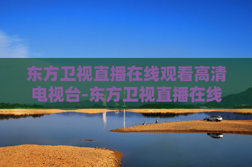 东方卫视直播在线观看高清电视台-东方卫视直播在线观看【高清】