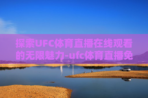 探索UFC体育直播在线观看的无限魅力-ufc体育直播免费