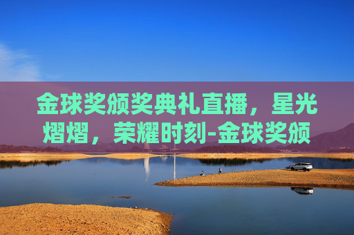 金球奖颁奖典礼直播，星光熠熠，荣耀时刻-金球奖颁奖典礼直播在线观看