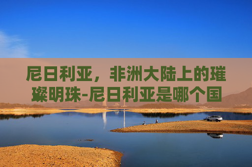 尼日利亚，非洲大陆上的璀璨明珠-尼日利亚是哪个国家的殖民地