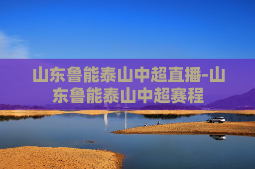 山东鲁能泰山中超直播-山东鲁能泰山中超赛程