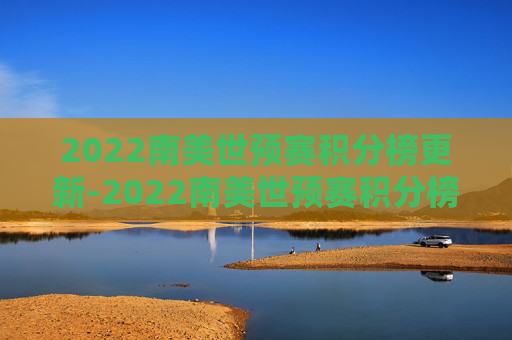 2022南美世预赛积分榜更新-2022南美世预赛积分榜ds
