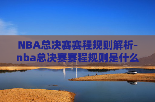 NBA总决赛赛程规则解析-nba总决赛赛程规则是什么