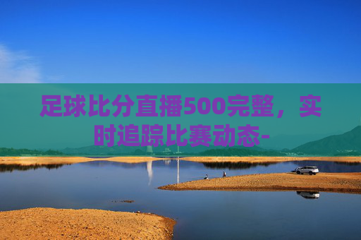 足球比分直播500完整，实时追踪比赛动态-