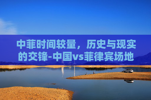 中菲时间较量，历史与现实的交锋-中国vs菲律宾场地