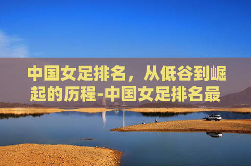 中国女足排名，从低谷到崛起的历程-中国女足排名最好成绩