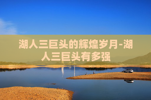 湖人三巨头的辉煌岁月-湖人三巨头有多强