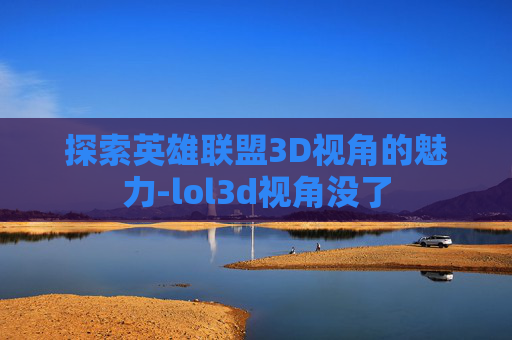 探索英雄联盟3D视角的魅力-lol3d视角没了