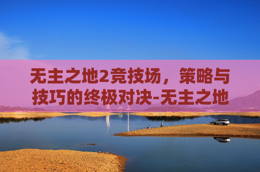 无主之地2竞技场，策略与技巧的终极对决-无主之地2竞技场dlc
