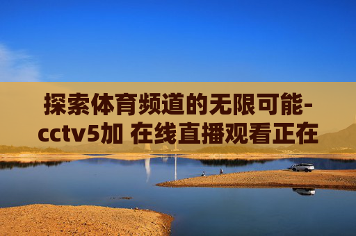 探索体育频道的无限可能-cctv5加 在线直播观看正在直播