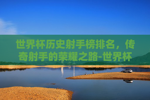 世界杯历史射手榜排名，传奇射手的荣耀之路-世界杯历史射手榜排名最新