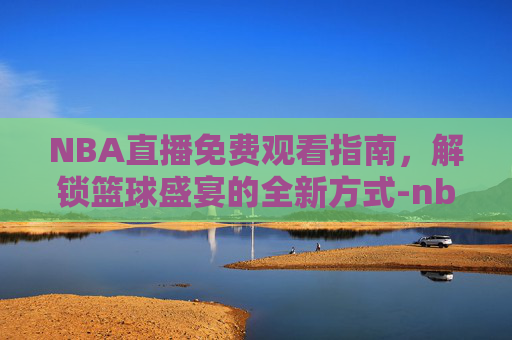 NBA直播免费观看指南，解锁篮球盛宴的全新方式-nba直播哪里可以看免费 每场都有