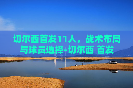 切尔西首发11人，战术布局与球员选择-切尔西 首发