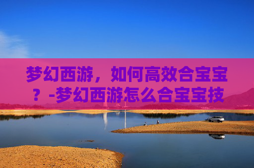 梦幻西游，如何高效合宝宝？-梦幻西游怎么合宝宝技能多的