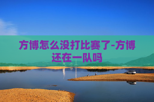 方博怎么没打比赛了-方博还在一队吗