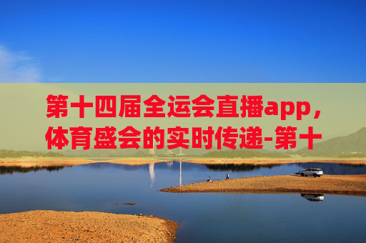 第十四届全运会直播app，体育盛会的实时传递-第十四届全运会直播回放