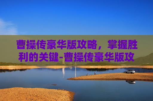 曹操传豪华版攻略，掌握胜利的关键-曹操传豪华版攻略大全
