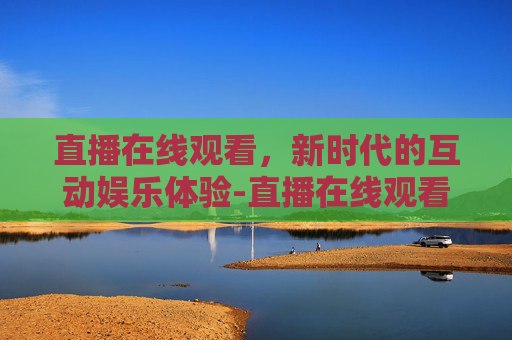 直播在线观看，新时代的互动娱乐体验-直播在线观看免费播放电视剧