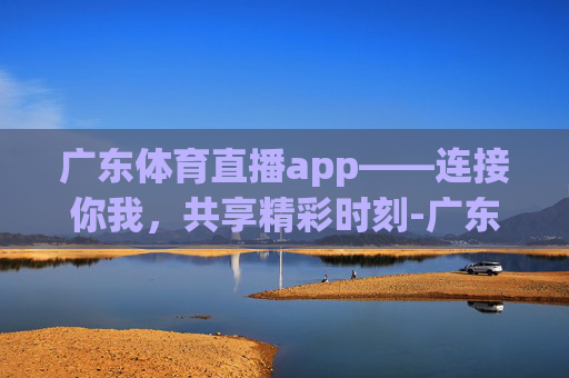 广东体育直播app——连接你我，共享精彩时刻-广东体育直播2026世界杯