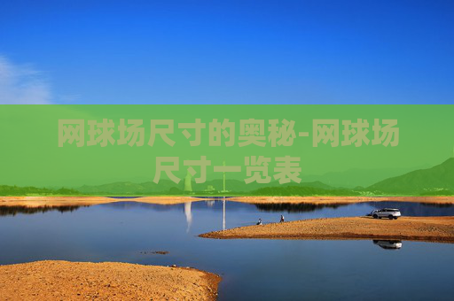 网球场尺寸的奥秘-网球场尺寸一览表