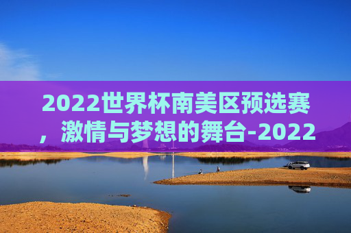 2022世界杯南美区预选赛，激情与梦想的舞台-2022世界杯南美区预选赛巴西