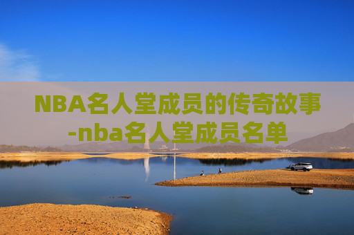 NBA名人堂成员的传奇故事-nba名人堂成员名单