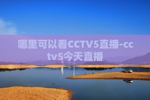 哪里可以看CCTV5直播-cctv5今天直播